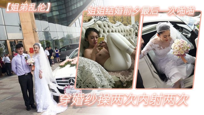 姐弟乱伦姐姐结婚前夕最后一次啪啪穿婚纱操两次内射.两次