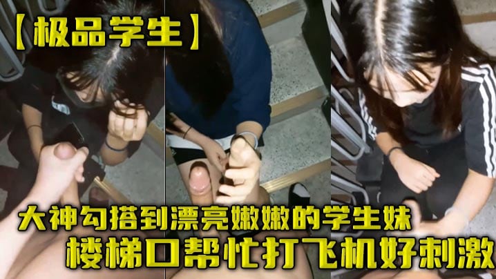 极品学生大神勾搭到漂亮嫩嫩的学生妹楼梯口帮忙打飞.机好刺激