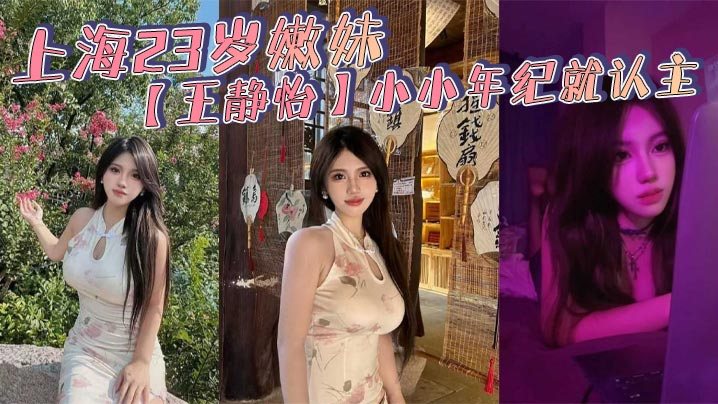 上海23岁嫩妹王静怡小小年纪就认主_喜欢被当成母.狗一般调教玩弄_床上的淫叫声骚到爆