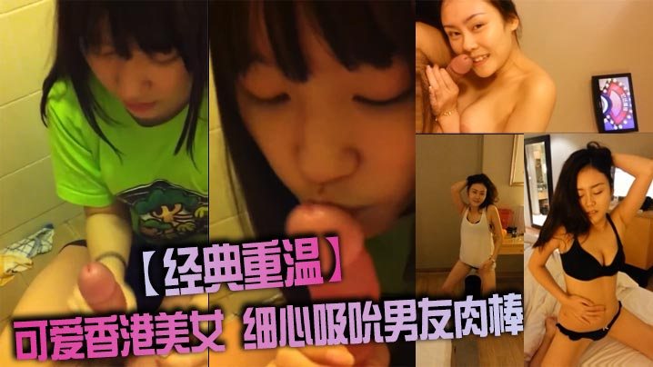 经典重温可爱香港美女细心吸吮男友肉棒.