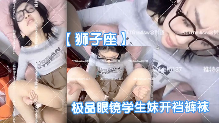 【狮子座】极品眼镜学生妹开裆裤袜母狗眼镜妹子很反差呀啪啪表情销魂