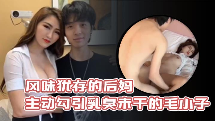 风味犹存的后妈主动勾引乳臭未干的毛小子.