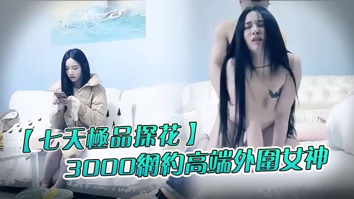 七天极品探花3000网约高端外围女神清纯甜美温柔.抠穴啪啪花式玩弄撸管必备视觉盛宴