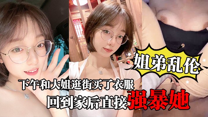 姐弟乱伦下午和大姐逛街买了衣服心情很不错回到家后.直接强暴她