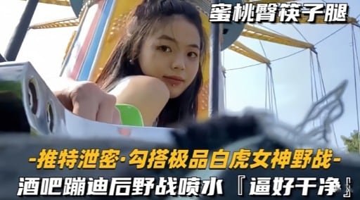 [无码流出] 极品白虎女神酒吧蹦迪后野战狂干 骚穴喷水干净诱人