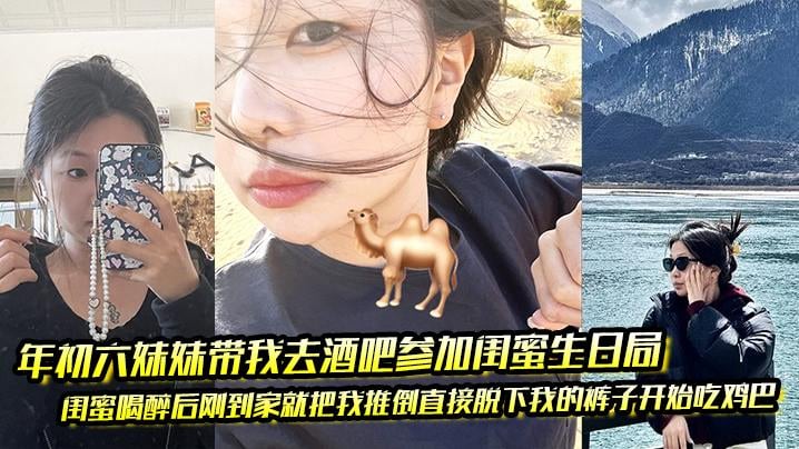 年初六妹妹带我去酒吧参加闺蜜生日局 闺蜜喝醉后刚到家就把我推倒直接脱下我的裤子开始吃鸡巴