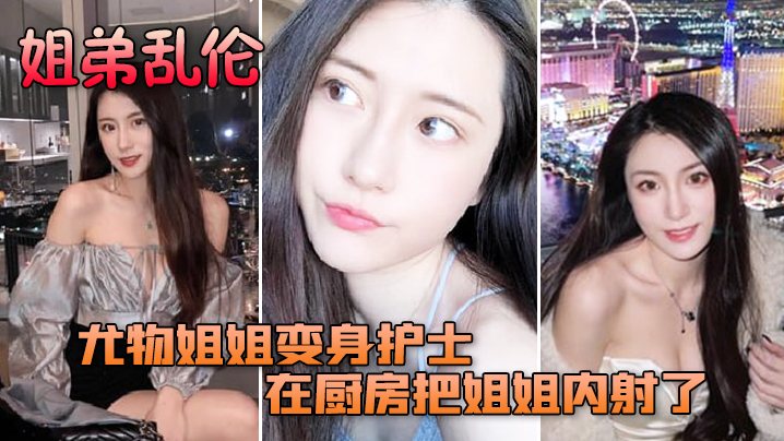 姐弟乱伦尤物姐姐变身护士服换各种姿势后终于在厨房.把姐姐内射了