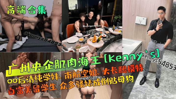 高端合集广州央企肌肉海王Kennys00后清纯学.妹南航空姐大长腿模特白富美留学生众多骚婊成倒贴母狗