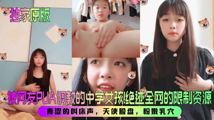 【独家原版】被网友PUA调教的中学女孩！绝迹全网的限制资源！青涩的叫床声，天使脸盘，粉嫩乳穴！