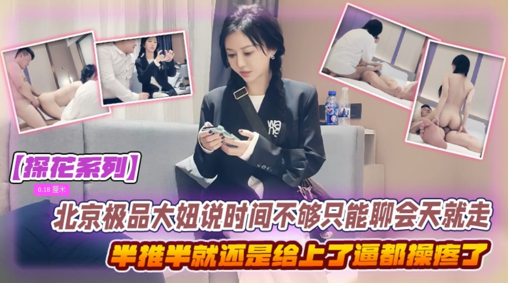 【沈先生探花系列】北京极品大妞说时间不够只能聊会天就走，结果半推半就还是给上了，把妹子逼都操疼了