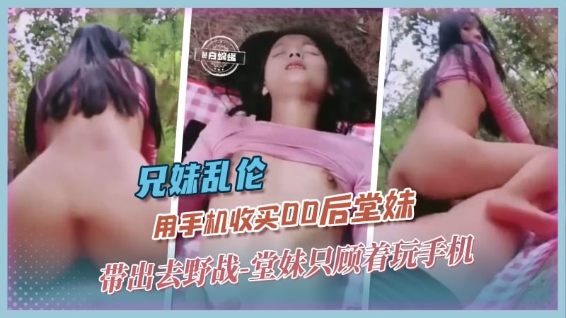 兄妹乱伦-用手机收买00后堂妹 带出去野战 堂妹只顾着玩手机
