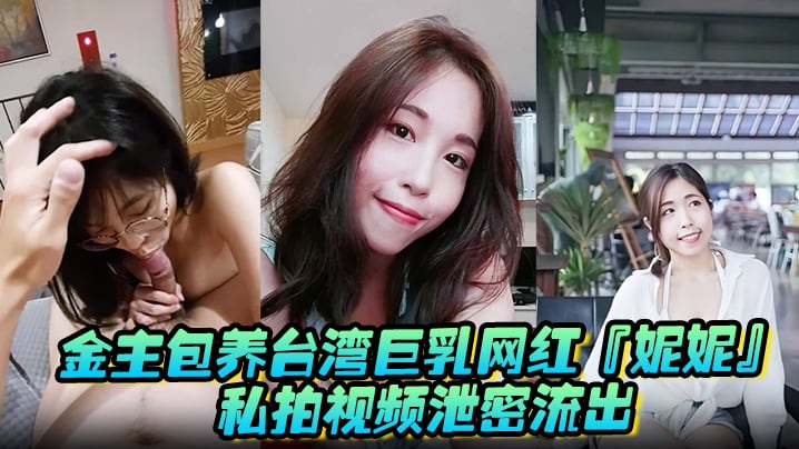 金主包养台湾巨乳网红『妮妮』私拍视频泄密流出！吃金主大鸡巴 纯母狗超淫荡