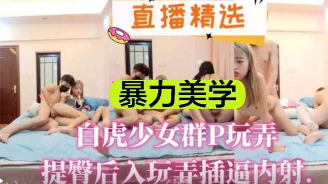 【直播精选】暴力美学，白虎少女群P玩弄，提臀后入玩弄插逼内射