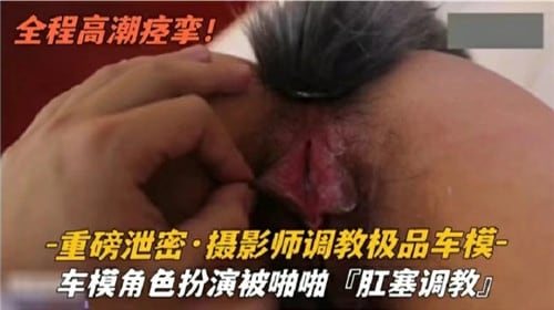 摄影师调教极品车模--车模角色扮演被啪啪肛塞调教