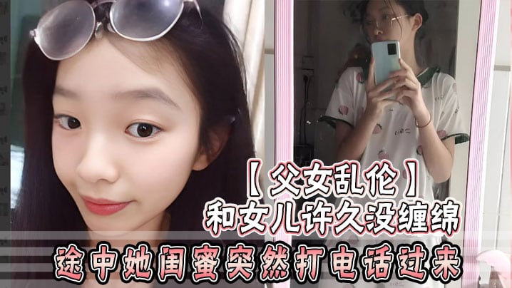 父女乱伦和女儿许久没缠绵_途中她闺蜜突然打电话过.来_惊险有刺激