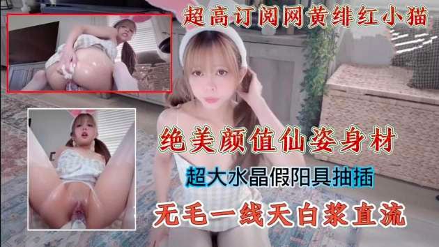 超高订阅网黄绯红小猫绝美颜值仙姿身材超大水晶假阳具抽插无毛一线天白浆直流_
