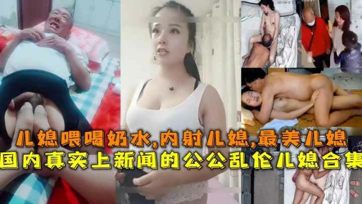 国内真实上新闻的公公乱伦儿媳合集，儿媳喂喝奶水,内射儿媳，,最美儿媳等