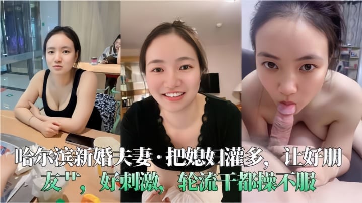哈尔滨新婚夫妻把媳妇灌多让好朋友艹好刺激轮流干都操的不服
