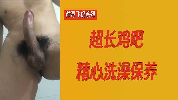 帅哥飞机系列超长鸡吧精心洗澡保养