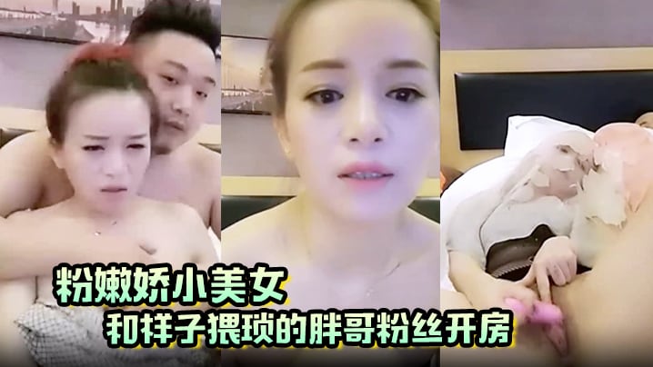 粉嫩娇小美女和样子猥琐的胖哥粉丝开房啪啪那包皮小.鸡巴满足不了