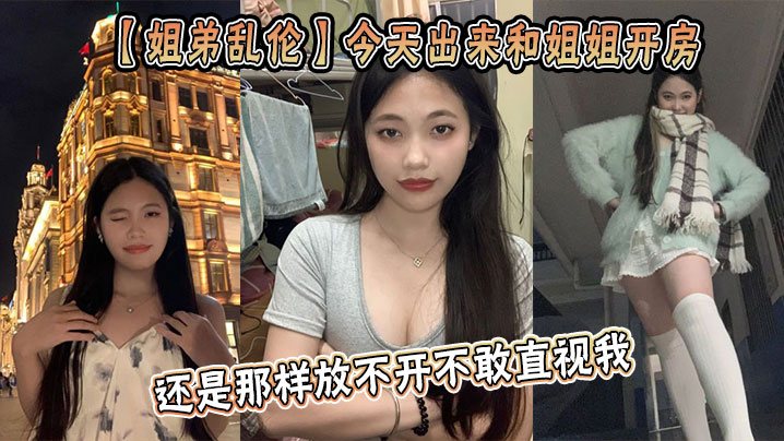 姐弟乱伦今天出来和姐姐开房姐姐还是那样放不开不敢.直视我古猜大人