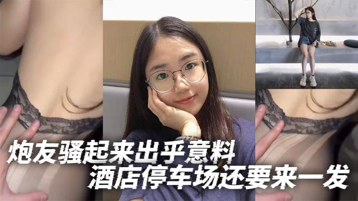炮友骚起来出乎意料酒店停车场还要来一发.