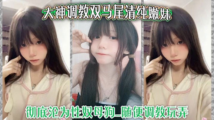 大神调教双马尾清纯嫩妹_彻底沦为性奴母狗_随便调教.玩弄_口交侍奉花样百出_爆操嫩穴浪叫不止