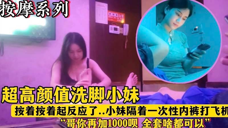 【按摩系列】超高颜值洗脚小妹，“哥，再加1000块钱呗，全套啥都有”
