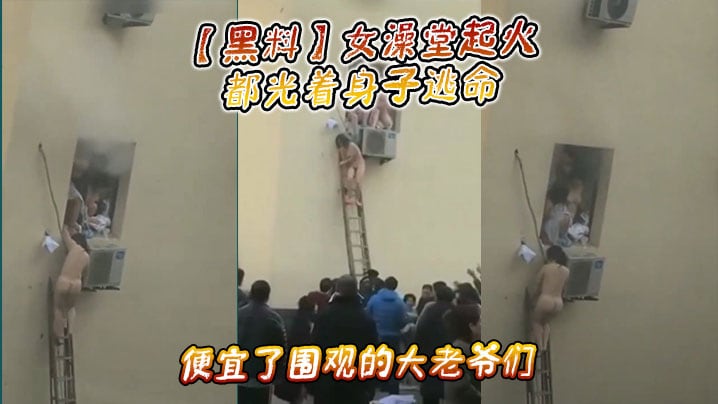 黑料女澡堂起火都光着身子逃命便宜了围观的大老爷们.