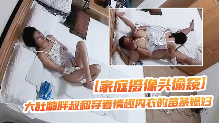家庭摄像头偷窥大肚腩胖叔和穿着情趣内衣的苗条媳妇.玩69这媳妇的毒龙舔得非常专业