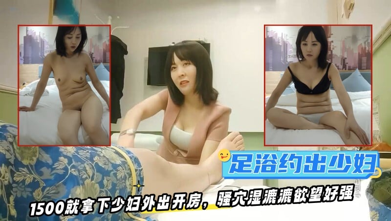 【伟哥足浴探花】，只注重感觉的小少妇，新手青涩没经验，1500就拿下外出开房，骚穴湿漉漉欲望好强！