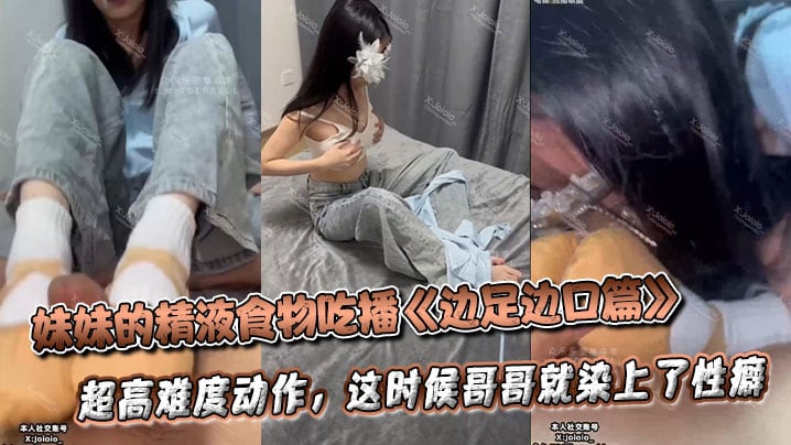 妹妹的精液食物吃播《边足边口篇》超高难度动作，这时候哥哥就染上了性癖