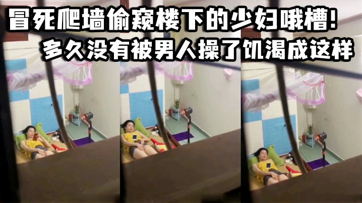冒死爬墙偷窥楼下的少妇哦槽这是在干啥呢_多久没有.被男人操了饥渴成这样