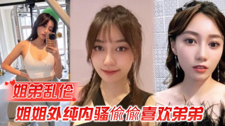 姐弟乱伦姐姐外纯内骚偸偸喜欢弟弟想尽各种办法最终.成功勾引弟弟被他进入了