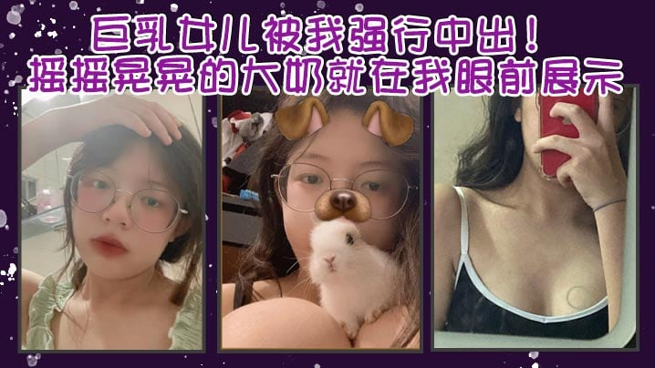 父女乱伦巨乳女儿被我强行中出摇摇晃晃的大奶就在我.眼前展示我只能是连哄带骗的说这次就只抱着不插进去了还一直对着乖乖保证我边拿手