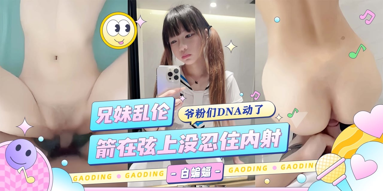 兄妹乱伦-粉嫩小妹让我安耐不住，箭在弦上没忍住还是内射了！-