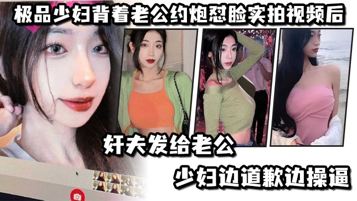 极品少妇背着老公约炮怼脸实拍视频后奸夫发给老公少.妇边道歉边操逼